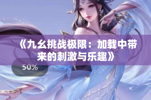 《九幺挑战极限：加载中带来的刺激与乐趣》