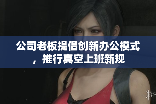 公司老板提倡创新办公模式，推行真空上班新规