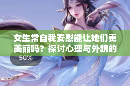 女生常自我安慰能让她们更美丽吗？探讨心理与外貌的关系