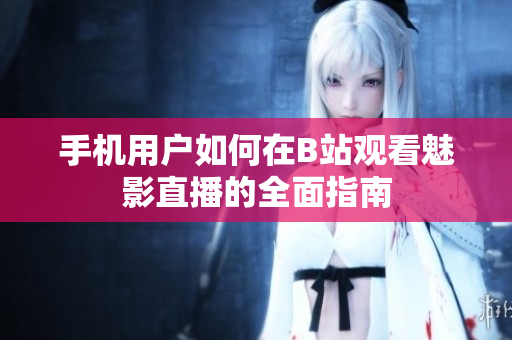 手机用户如何在B站观看魅影直播的全面指南