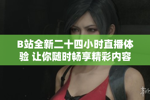 B站全新二十四小时直播体验 让你随时畅享精彩内容