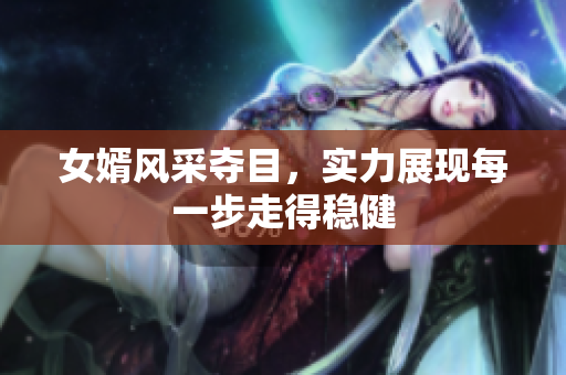 女婿风采夺目，实力展现每一步走得稳健