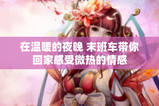 在温暖的夜晚 末班车带你回家感受微热的情感
