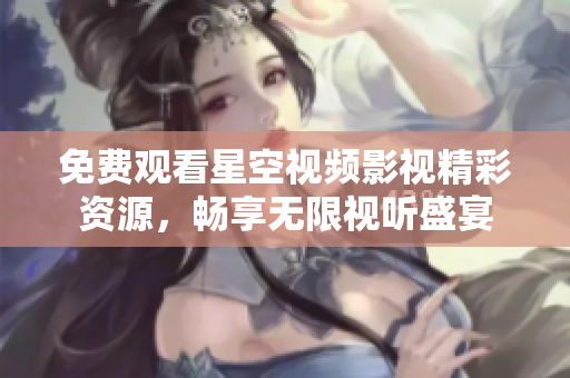 免费观看星空视频影视精彩资源，畅享无限视听盛宴