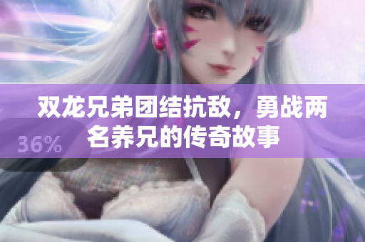 双龙兄弟团结抗敌，勇战两名养兄的传奇故事