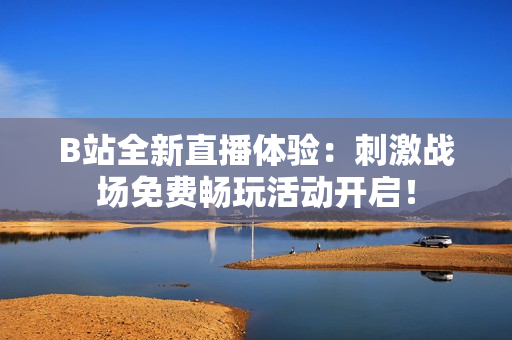 B站全新直播体验：刺激战场免费畅玩活动开启！