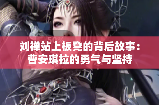 刘禅站上板凳的背后故事：曹安琪拉的勇气与坚持