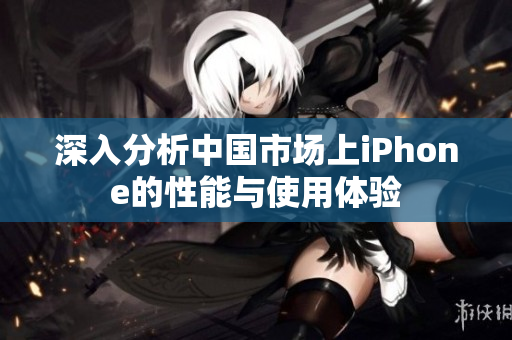 深入分析中国市场上iPhone的性能与使用体验