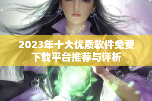 2023年十大优质软件免费下载平台推荐与评析