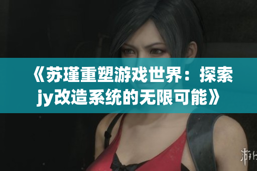 《苏瑾重塑游戏世界：探索jy改造系统的无限可能》