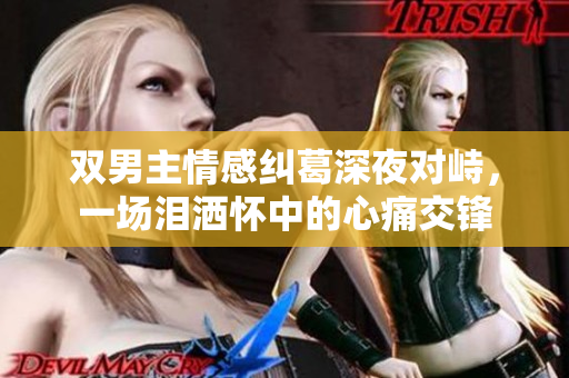 双男主情感纠葛深夜对峙，一场泪洒怀中的心痛交锋