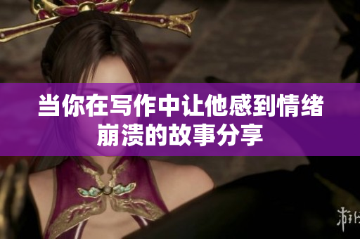 当你在写作中让他感到情绪崩溃的故事分享