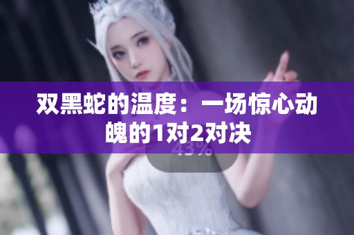 双黑蛇的温度：一场惊心动魄的1对2对决