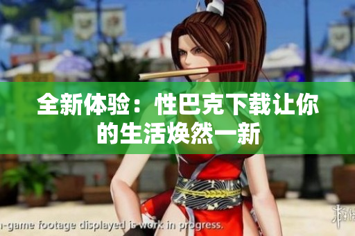 全新体验：性巴克下载让你的生活焕然一新