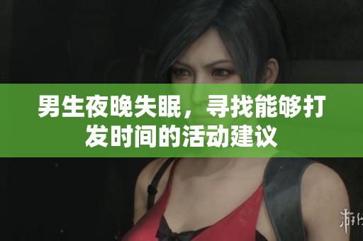 男生夜晚失眠，寻找能够打发时间的活动建议