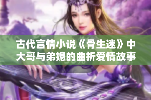 古代言情小说《骨生迷》中大哥与弟媳的曲折爱情故事