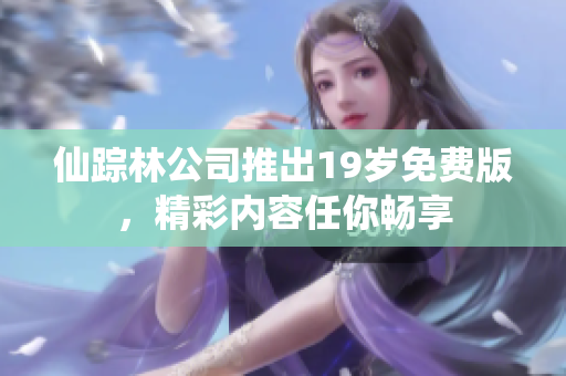 仙踪林公司推出19岁免费版，精彩内容任你畅享