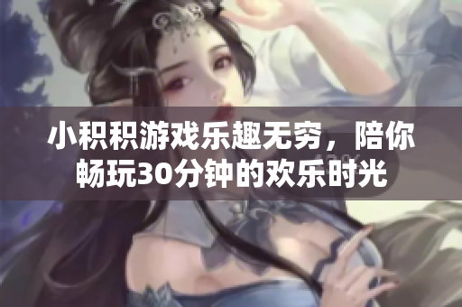 小积积游戏乐趣无穷，陪你畅玩30分钟的欢乐时光