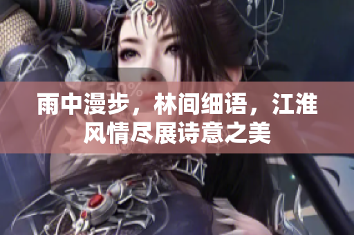 雨中漫步，林间细语，江淮风情尽展诗意之美
