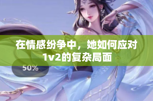 在情感纷争中，她如何应对1v2的复杂局面