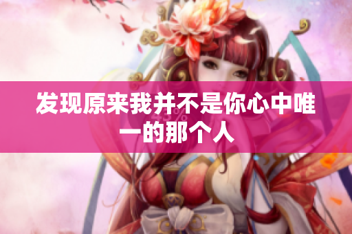 发现原来我并不是你心中唯一的那个人