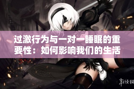 过激行为与一对一睡眠的重要性：如何影响我们的生活质量