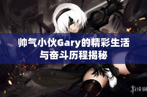 帅气小伙Gary的精彩生活与奋斗历程揭秘