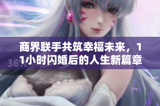 商界联手共筑幸福未来，11小时闪婚后的人生新篇章
