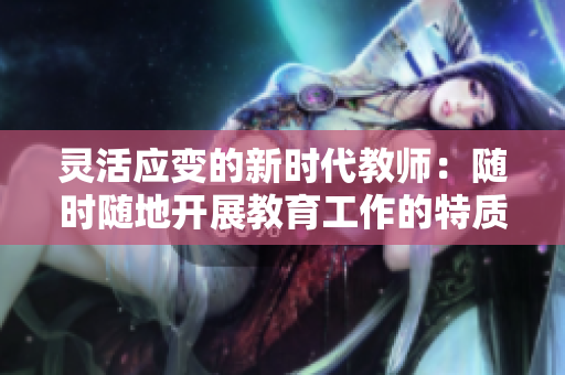 灵活应变的新时代教师：随时随地开展教育工作的特质剖析