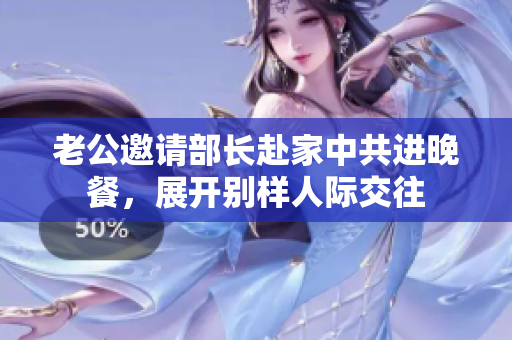 老公邀请部长赴家中共进晚餐，展开别样人际交往