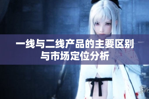 一线与二线产品的主要区别与市场定位分析