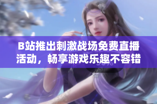 B站推出刺激战场免费直播活动，畅享游戏乐趣不容错过