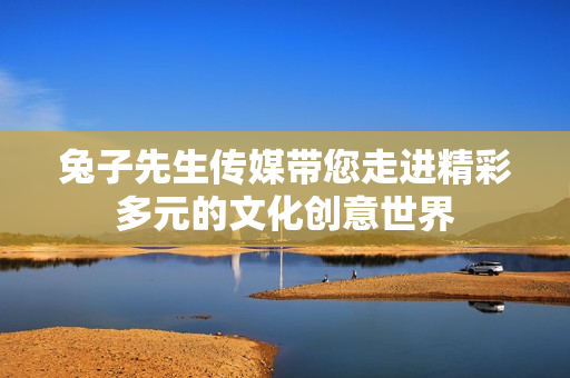 兔子先生传媒带您走进精彩多元的文化创意世界