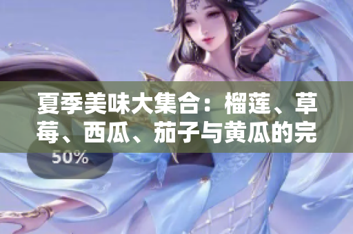 夏季美味大集合：榴莲、草莓、西瓜、茄子与黄瓜的完美搭配