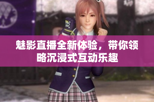 魅影直播全新体验，带你领略沉浸式互动乐趣