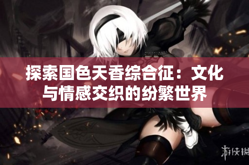探索国色天香综合征：文化与情感交织的纷繁世界