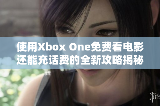 使用Xbox One免费看电影还能充话费的全新攻略揭秘