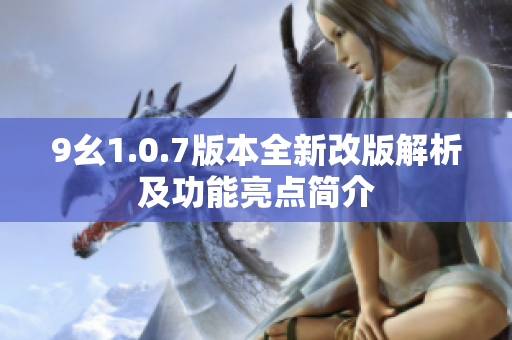 9幺1.0.7版本全新改版解析及功能亮点简介