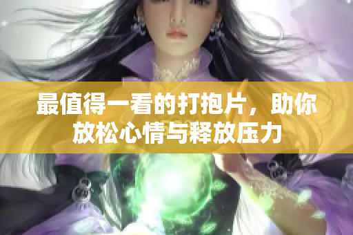 最值得一看的打抱片，助你放松心情与释放压力