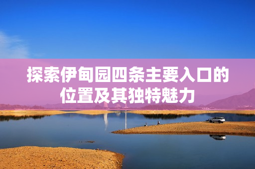探索伊甸园四条主要入口的位置及其独特魅力