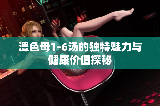 澧色母1-6汤的独特魅力与健康价值探秘