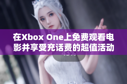 在Xbox One上免费观看电影并享受充话费的超值活动