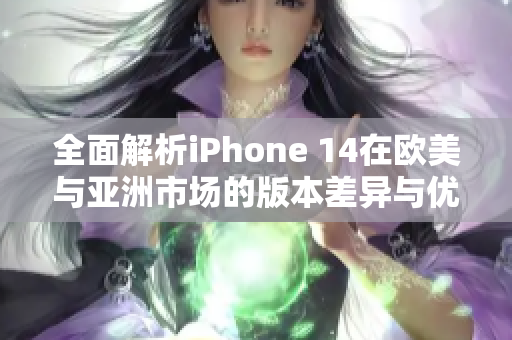 全面解析iPhone 14在欧美与亚洲市场的版本差异与优势