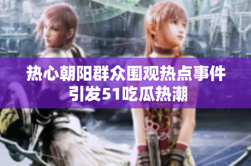 热心朝阳群众围观热点事件 引发51吃瓜热潮