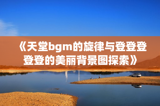 《天堂bgm的旋律与登登登登登的美丽背景图探索》