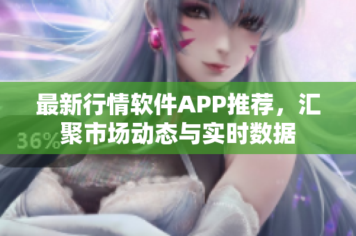 最新行情软件APP推荐，汇聚市场动态与实时数据
