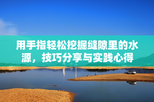 用手指轻松挖掘缝隙里的水源，技巧分享与实践心得