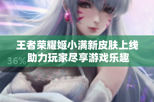 王者荣耀姬小满新皮肤上线 助力玩家尽享游戏乐趣