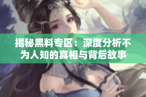 揭秘黑料专区：深度分析不为人知的真相与背后故事