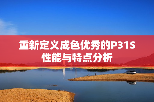 重新定义成色优秀的P31S性能与特点分析